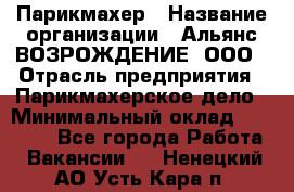 Парикмахер › Название организации ­ Альянс ВОЗРОЖДЕНИЕ, ООО › Отрасль предприятия ­ Парикмахерское дело › Минимальный оклад ­ 73 000 - Все города Работа » Вакансии   . Ненецкий АО,Усть-Кара п.